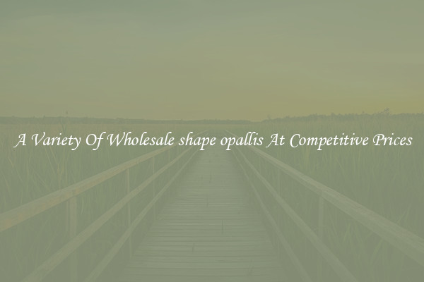 A Variety Of Wholesale shape opallis At Competitive Prices