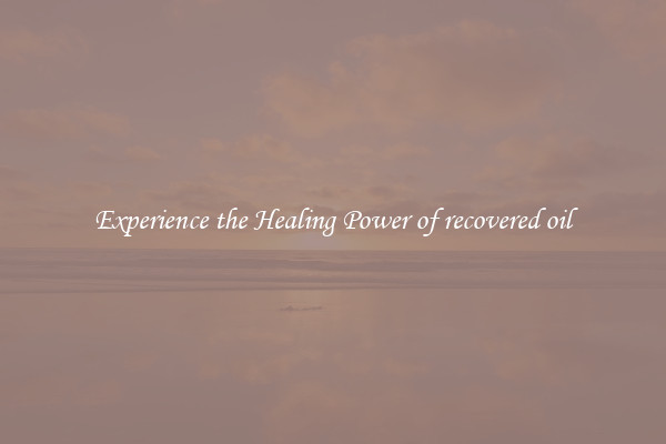 Experience the Healing Power of recovered oil