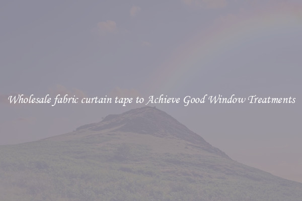 Wholesale fabric curtain tape to Achieve Good Window Treatments