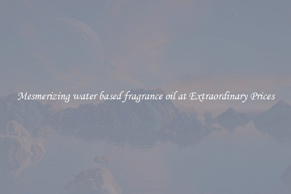 Mesmerizing water based fragrance oil at Extraordinary Prices