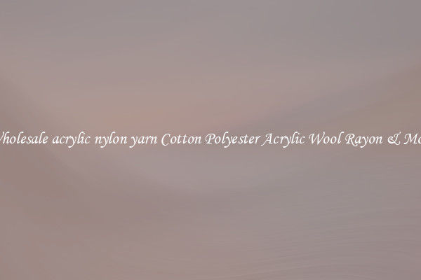 Wholesale acrylic nylon yarn Cotton Polyester Acrylic Wool Rayon & More