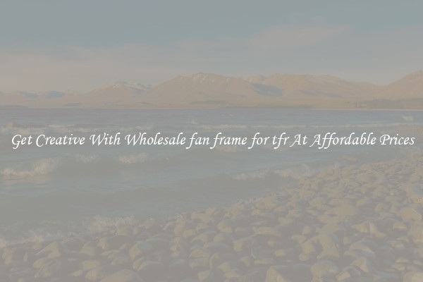Get Creative With Wholesale fan frame for tfr At Affordable Prices