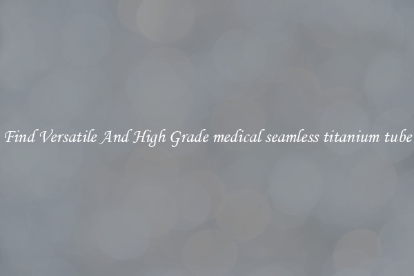 Find Versatile And High Grade medical seamless titanium tube